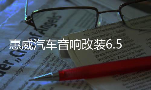 惠威汽车音响改装6.5寸套装喇叭扬声器DSP功放有源低音炮高音头