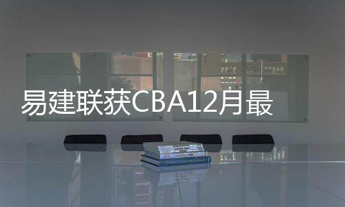 易建联获CBA12月最佳防守球员 目前数据场均20.3分