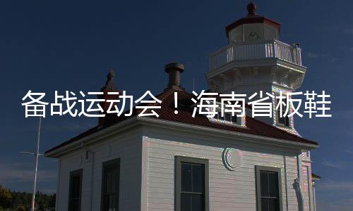 备战运动会!海南省板鞋竞速队团结一心向前冲