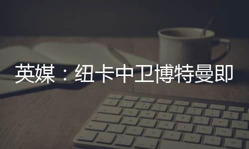 英媒：纽卡中卫博特曼即将回归