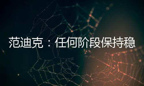 范迪克：任何阶段保持稳定性都是最困难的事情