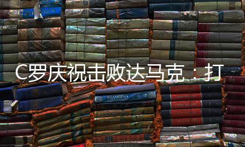 C罗庆祝击败达马克:打进2球全取3分